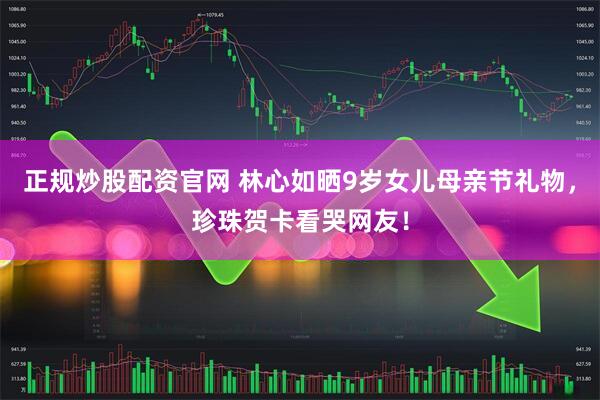 正规炒股配资官网 林心如晒9岁女儿母亲节礼物，珍珠贺卡看哭网友！