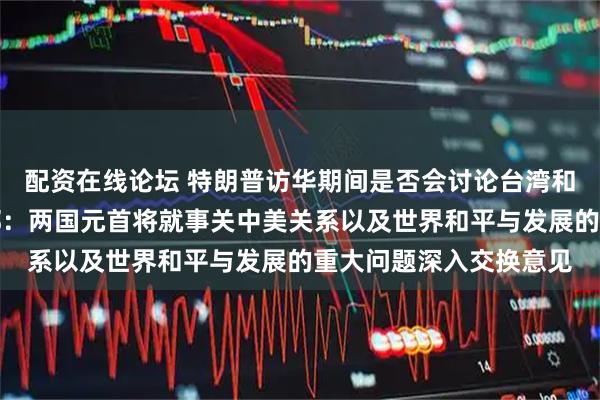 配资在线论坛 特朗普访华期间是否会讨论台湾和香港有关问题？外交部：两国元首将就事关中美关系以及世界和平与发展的重大问题深入交换意见