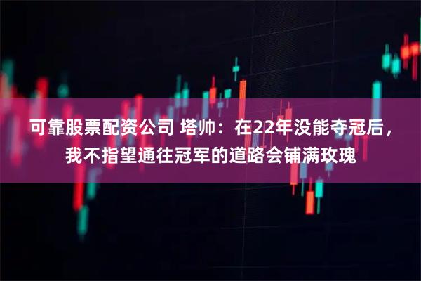 可靠股票配资公司 塔帅：在22年没能夺冠后，我不指望通往冠军的道路会铺满玫瑰