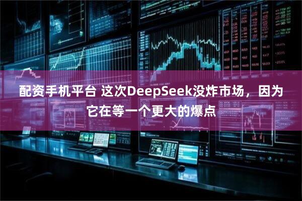 配资手机平台 这次DeepSeek没炸市场，因为它在等一个更大的爆点