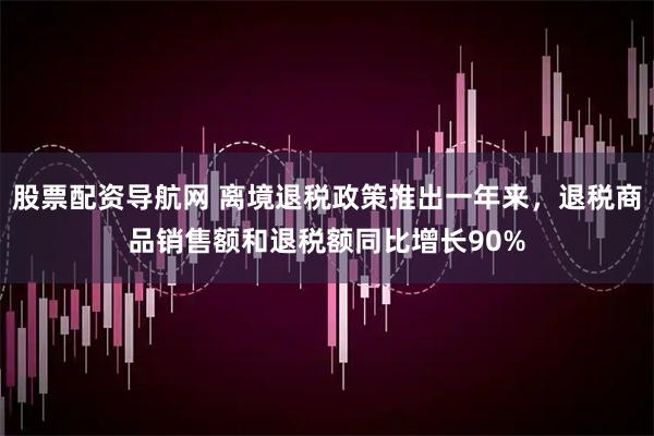 股票配资导航网 离境退税政策推出一年来，退税商品销售额和退税额同比增长90%