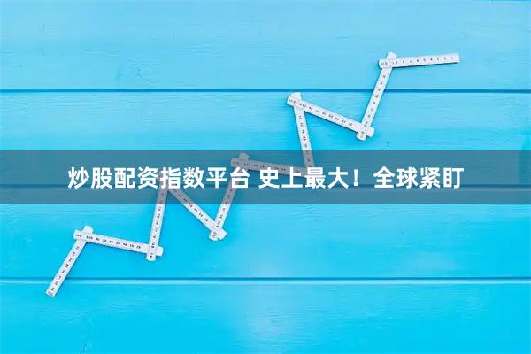 炒股配资指数平台 史上最大！全球紧盯