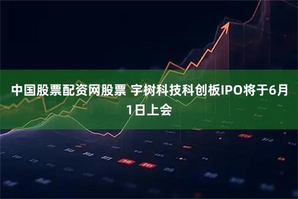 中国股票配资网股票 宇树科技科创板IPO将于6月1日上会