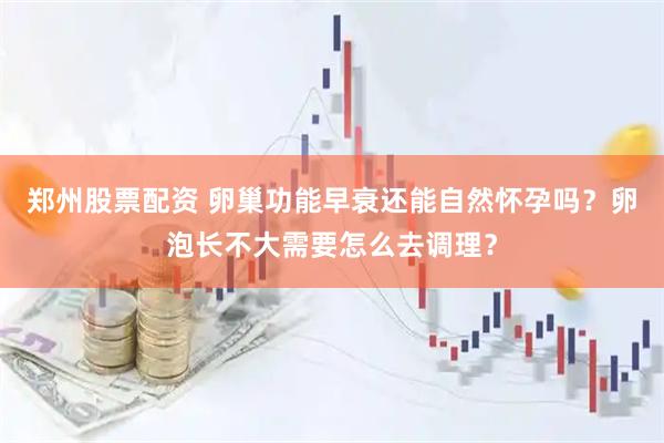 郑州股票配资 卵巢功能早衰还能自然怀孕吗？卵泡长不大需要怎么去调理？