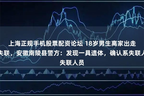 上海正规手机股票配资论坛 18岁男生离家出走后失联，安徽南陵县警方：发现一具遗体，确认系失联人员