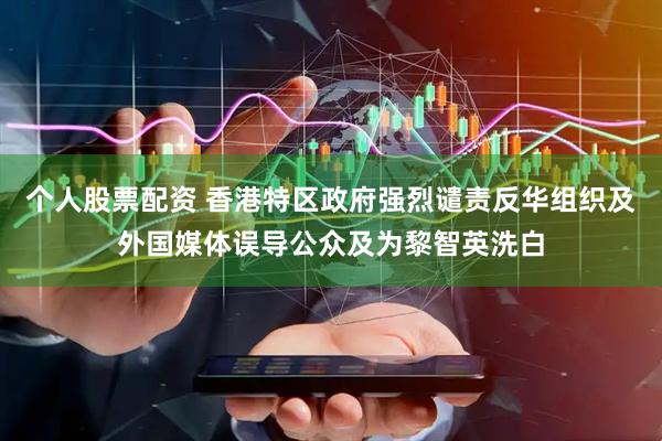 个人股票配资 香港特区政府强烈谴责反华组织及外国媒体误导公众及为黎智英洗白