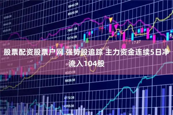 股票配资股票户网 强势股追踪 主力资金连续5日净流入104股