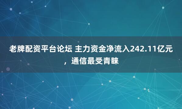 老牌配资平台论坛 主力资金净流入242.11亿元，通信最受青睐