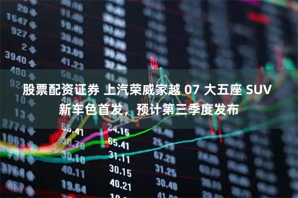 股票配资证券 上汽荣威家越 07 大五座 SUV 新车色首发，预计第三季度发布